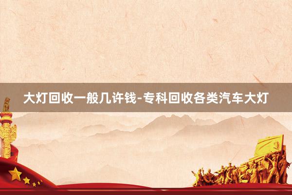 大灯回收一般几许钱-专科回收各类汽车大灯