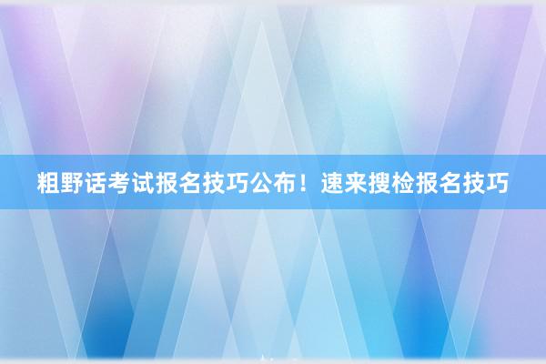 粗野话考试报名技巧公布！速来搜检报名技巧