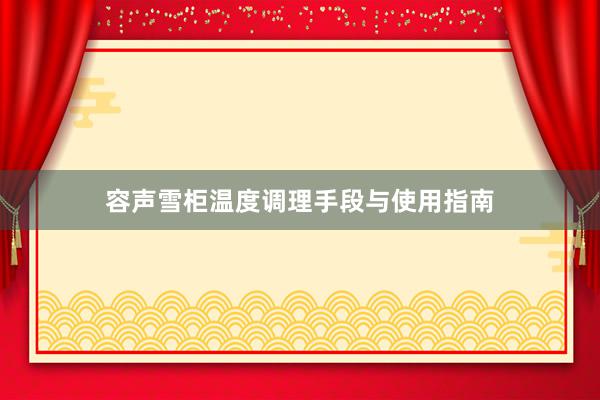 容声雪柜温度调理手段与使用指南