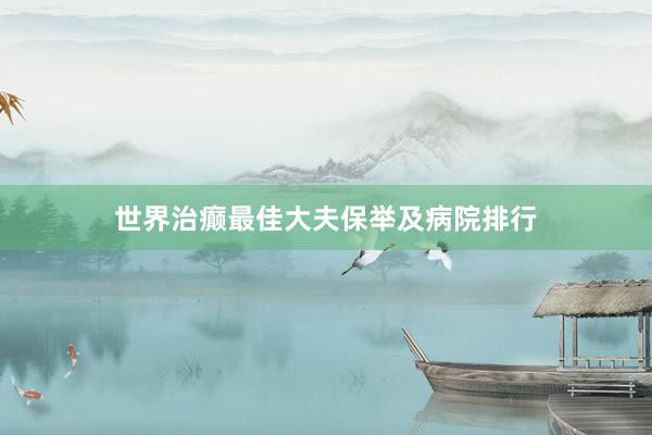 世界治癫最佳大夫保举及病院排行