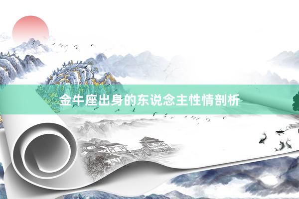 金牛座出身的东说念主性情剖析